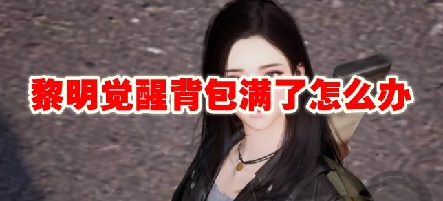 黎明觉醒背包满了怎么办_黎明觉醒背包满了解决方法